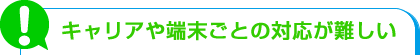 キャリアや端末ごとの対応が難しい