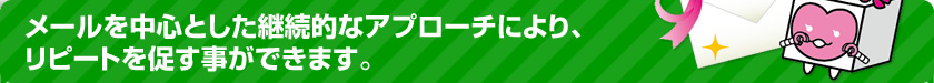 メールを中心とした継続的なアプローチにより、リピートを促す事ができます。