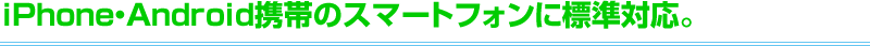 iPhone・Android携帯のスマートフォンに標準対応。