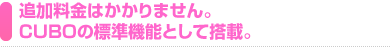 追加料金はかかりません。CUBOの標準機能として搭載。