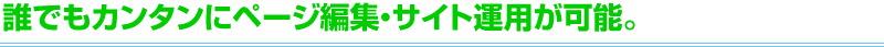 誰でもカンタンにページ編集・サイト運用が可能。